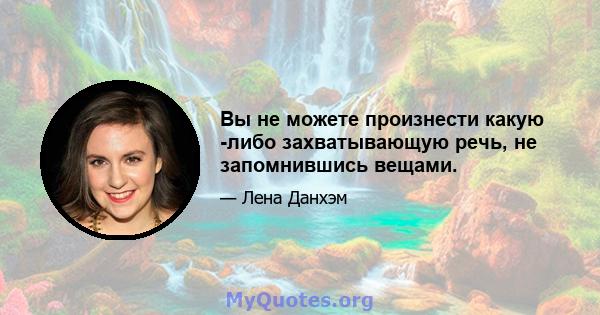 Вы не можете произнести какую -либо захватывающую речь, не запомнившись вещами.