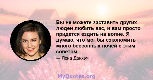 Вы не можете заставить других людей любить вас, и вам просто придется ездить на волне. Я думаю, что мог бы сэкономить много бессонных ночей с этим советом.