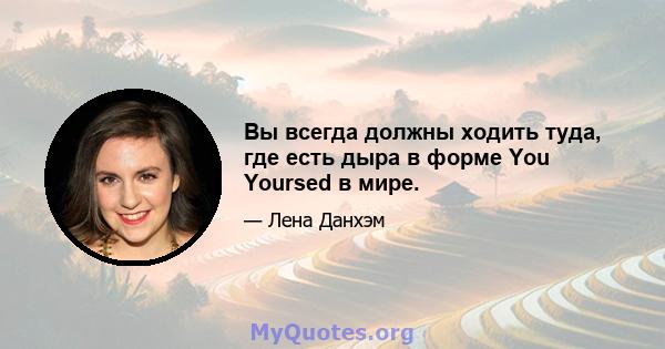 Вы всегда должны ходить туда, где есть дыра в форме You Yoursed в мире.