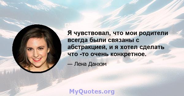 Я чувствовал, что мои родители всегда были связаны с абстракцией, и я хотел сделать что -то очень конкретное.