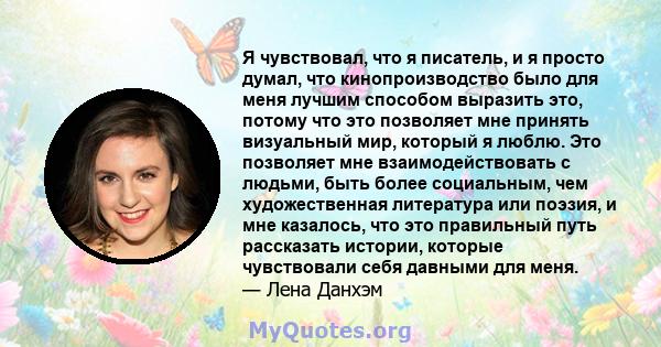 Я чувствовал, что я писатель, и я просто думал, что кинопроизводство было для меня лучшим способом выразить это, потому что это позволяет мне принять визуальный мир, который я люблю. Это позволяет мне взаимодействовать