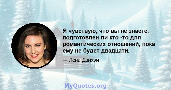 Я чувствую, что вы не знаете, подготовлен ли кто -то для романтических отношений, пока ему не будет двадцати.