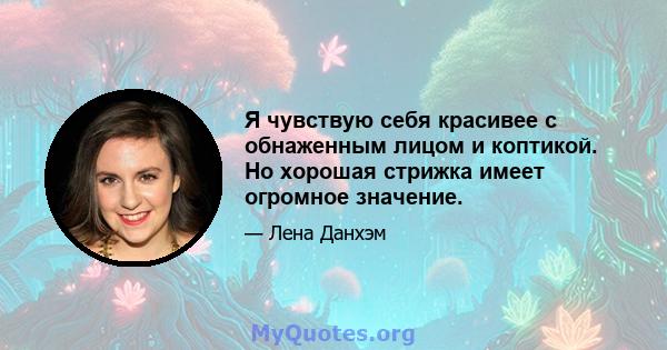 Я чувствую себя красивее с обнаженным лицом и коптикой. Но хорошая стрижка имеет огромное значение.