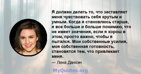 Я должен делать то, что заставляет меня чувствовать себя крутым и умным. Когда я становлюсь старше, я все больше и больше понимаю, что не имеет значения, если я хорош в этом, просто важно, чтобы я пытался. Мои