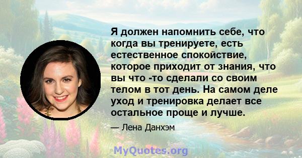 Я должен напомнить себе, что когда вы тренируете, есть естественное спокойствие, которое приходит от знания, что вы что -то сделали со своим телом в тот день. На самом деле уход и тренировка делает все остальное проще и 