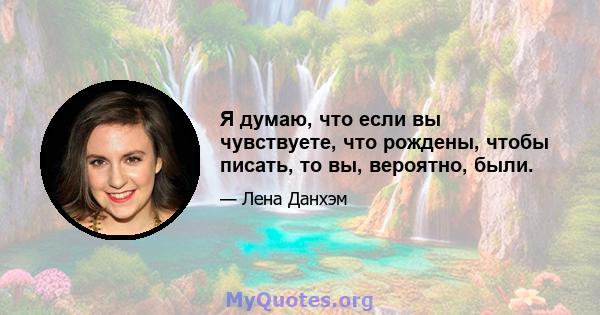 Я думаю, что если вы чувствуете, что рождены, чтобы писать, то вы, вероятно, были.