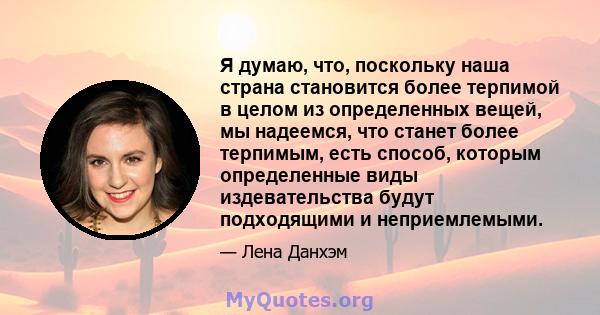 Я думаю, что, поскольку наша страна становится более терпимой в целом из определенных вещей, мы надеемся, что станет более терпимым, есть способ, которым определенные виды издевательства будут подходящими и