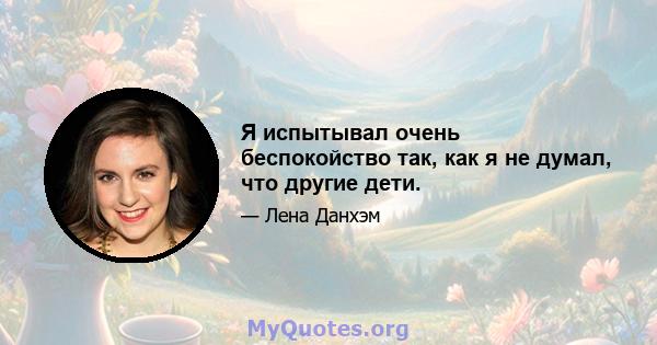 Я испытывал очень беспокойство так, как я не думал, что другие дети.