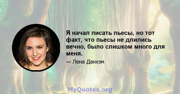 Я начал писать пьесы, но тот факт, что пьесы не длились вечно, было слишком много для меня.