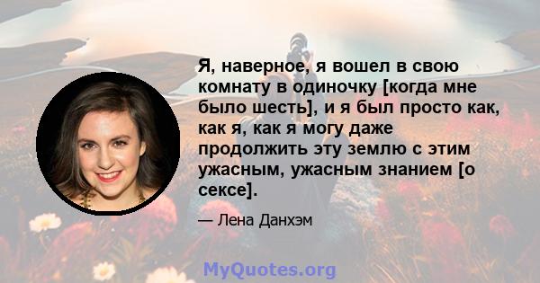 Я, наверное, я вошел в свою комнату в одиночку [когда мне было шесть], и я был просто как, как я, как я могу даже продолжить эту землю с этим ужасным, ужасным знанием [о сексе].