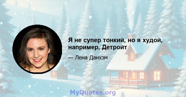 Я не супер тонкий, но я худой, например, Детройт