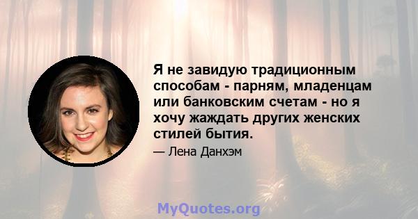 Я не завидую традиционным способам - парням, младенцам или банковским счетам - но я хочу жаждать других женских стилей бытия.