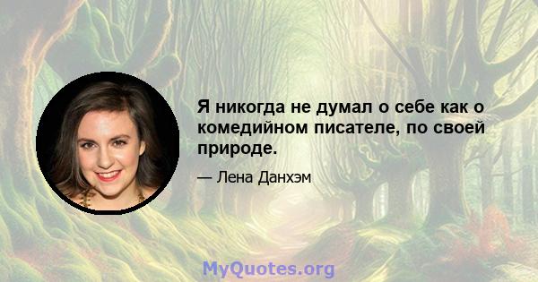 Я никогда не думал о себе как о комедийном писателе, по своей природе.