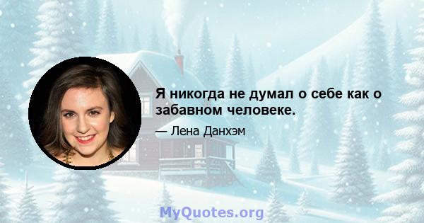 Я никогда не думал о себе как о забавном человеке.