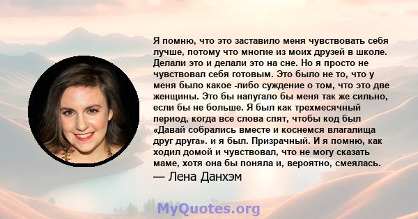 Я помню, что это заставило меня чувствовать себя лучше, потому что многие из моих друзей в школе. Делали это и делали это на сне. Но я просто не чувствовал себя готовым. Это было не то, что у меня было какое -либо