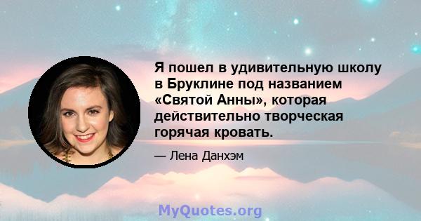 Я пошел в удивительную школу в Бруклине под названием «Святой Анны», которая действительно творческая горячая кровать.