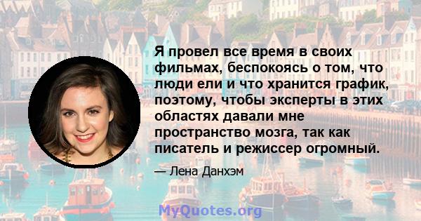 Я провел все время в своих фильмах, беспокоясь о том, что люди ели и что хранится график, поэтому, чтобы эксперты в этих областях давали мне пространство мозга, так как писатель и режиссер огромный.