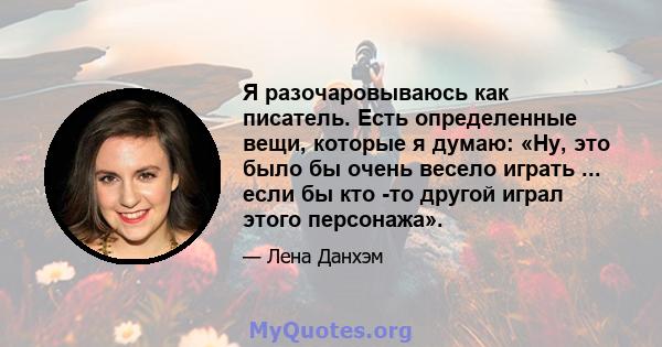 Я разочаровываюсь как писатель. Есть определенные вещи, которые я думаю: «Ну, это было бы очень весело играть ... если бы кто -то другой играл этого персонажа».