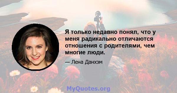 Я только недавно понял, что у меня радикально отличаются отношения с родителями, чем многие люди.