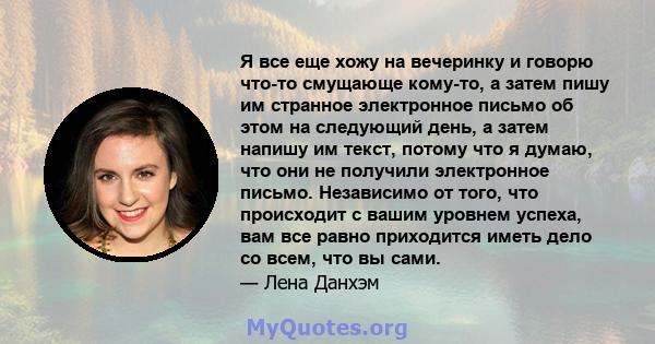 Я все еще хожу на вечеринку и говорю что-то смущающе кому-то, а затем пишу им странное электронное письмо об этом на следующий день, а затем напишу им текст, потому что я думаю, что они не получили электронное письмо.