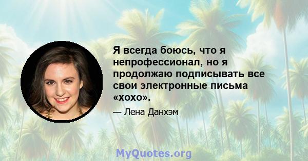 Я всегда боюсь, что я непрофессионал, но я продолжаю подписывать все свои электронные письма «xoxo».