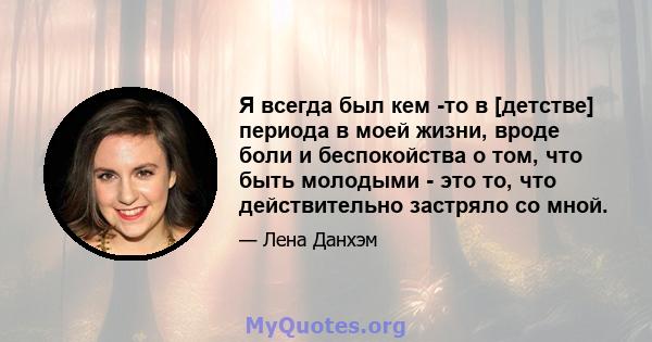 Я всегда был кем -то в [детстве] периода в моей жизни, вроде боли и беспокойства о том, что быть молодыми - это то, что действительно застряло со мной.