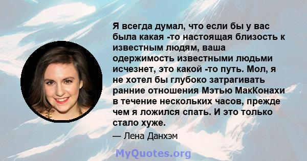 Я всегда думал, что если бы у вас была какая -то настоящая близость к известным людям, ваша одержимость известными людьми исчезнет, ​​это какой -то путь. Мол, я не хотел бы глубоко затрагивать ранние отношения Мэтью