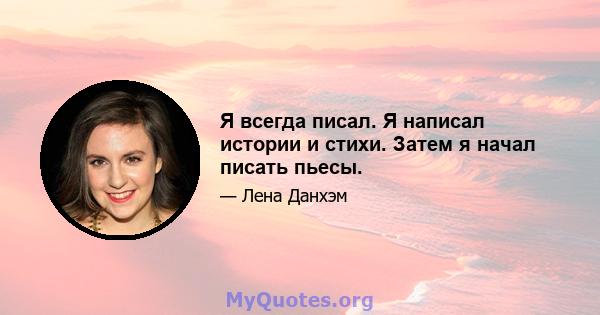 Я всегда писал. Я написал истории и стихи. Затем я начал писать пьесы.