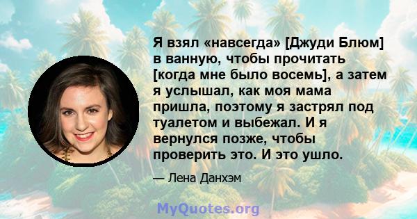 Я взял «навсегда» [Джуди Блюм] в ванную, чтобы прочитать [когда мне было восемь], а затем я услышал, как моя мама пришла, поэтому я застрял под туалетом и выбежал. И я вернулся позже, чтобы проверить это. И это ушло.