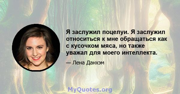 Я заслужил поцелуи. Я заслужил относиться к мне обращаться как с кусочком мяса, но также уважал для моего интеллекта.