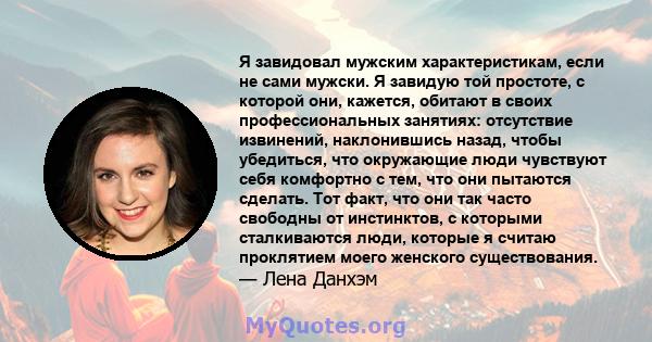 Я завидовал мужским характеристикам, если не сами мужски. Я завидую той простоте, с которой они, кажется, обитают в своих профессиональных занятиях: отсутствие извинений, наклонившись назад, чтобы убедиться, что