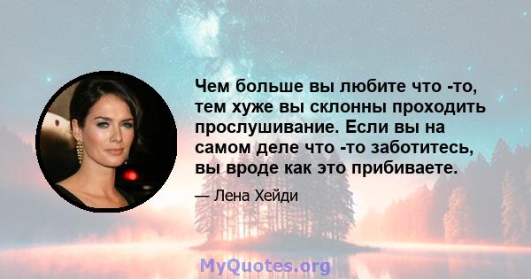 Чем больше вы любите что -то, тем хуже вы склонны проходить прослушивание. Если вы на самом деле что -то заботитесь, вы вроде как это прибиваете.