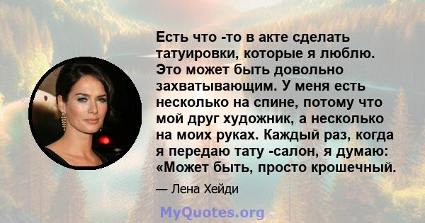 Есть что -то в акте сделать татуировки, которые я люблю. Это может быть довольно захватывающим. У меня есть несколько на спине, потому что мой друг художник, а несколько на моих руках. Каждый раз, когда я передаю тату