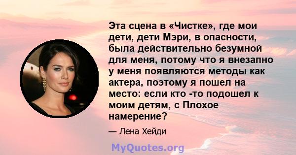 Эта сцена в «Чистке», где мои дети, дети Мэри, в опасности, была действительно безумной для меня, потому что я внезапно у меня появляются методы как актера, поэтому я пошел на место: если кто -то подошел к моим детям, с 