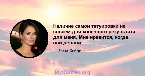 Наличие самой татуировки не совсем для конечного результата для меня. Мне нравится, когда они делали.