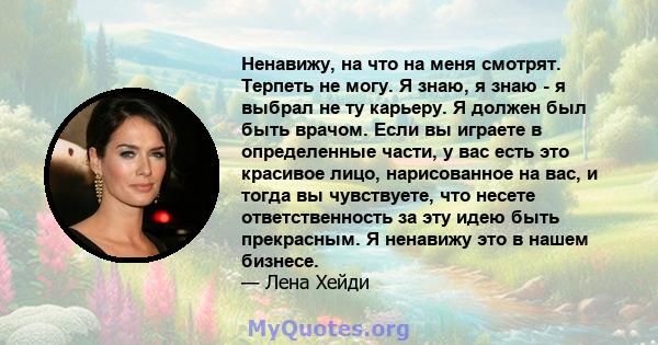 Ненавижу, на что на меня смотрят. Терпеть не могу. Я знаю, я знаю - я выбрал не ту карьеру. Я должен был быть врачом. Если вы играете в определенные части, у вас есть это красивое лицо, нарисованное на вас, и тогда вы