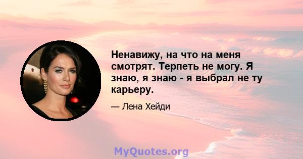 Ненавижу, на что на меня смотрят. Терпеть не могу. Я знаю, я знаю - я выбрал не ту карьеру.