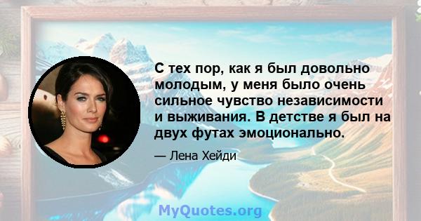 С тех пор, как я был довольно молодым, у меня было очень сильное чувство независимости и выживания. В детстве я был на двух футах эмоционально.