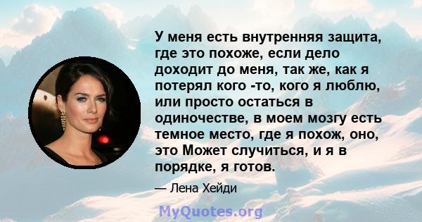 У меня есть внутренняя защита, где это похоже, если дело доходит до меня, так же, как я потерял кого -то, кого я люблю, или просто остаться в одиночестве, в моем мозгу есть темное место, где я похож, оно, это Может