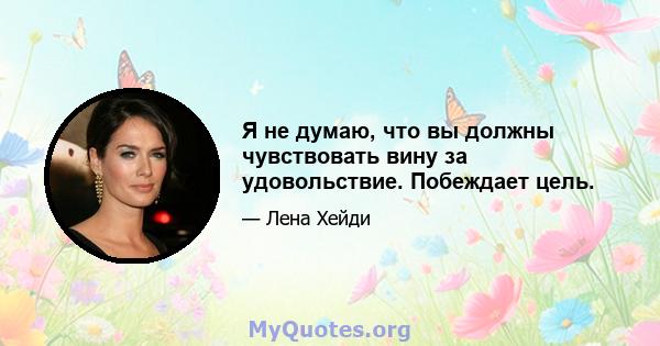 Я не думаю, что вы должны чувствовать вину за удовольствие. Побеждает цель.