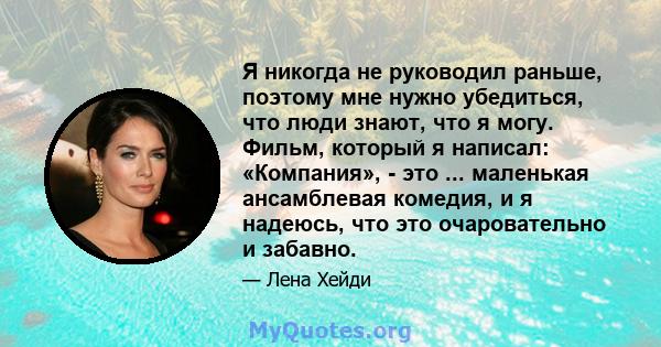 Я никогда не руководил раньше, поэтому мне нужно убедиться, что люди знают, что я могу. Фильм, который я написал: «Компания», - это ... маленькая ансамблевая комедия, и я надеюсь, что это очаровательно и забавно.