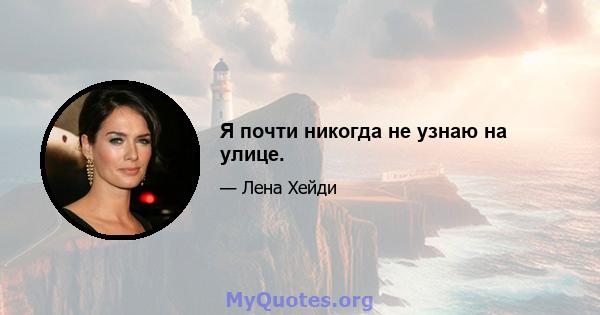 Я почти никогда не узнаю на улице.