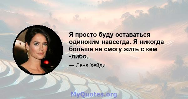 Я просто буду оставаться одиноким навсегда. Я никогда больше не смогу жить с кем -либо.