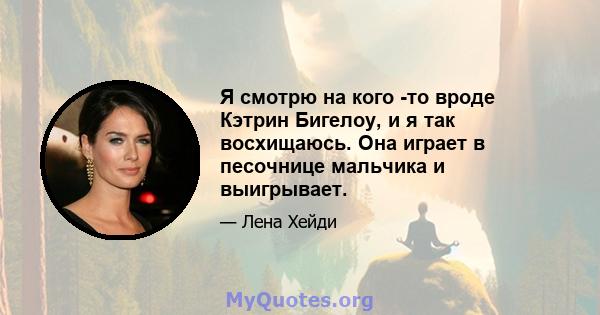 Я смотрю на кого -то вроде Кэтрин Бигелоу, и я так восхищаюсь. Она играет в песочнице мальчика и выигрывает.