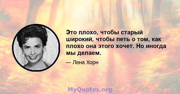 Это плохо, чтобы старый широкий, чтобы петь о том, как плохо она этого хочет. Но иногда мы делаем.