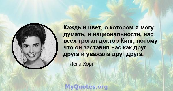 Каждый цвет, о котором я могу думать, и национальности, нас всех трогал доктор Кинг, потому что он заставил нас как друг друга и уважала друг друга.