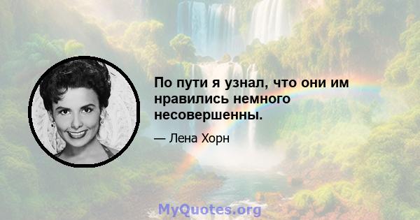 По пути я узнал, что они им нравились немного несовершенны.