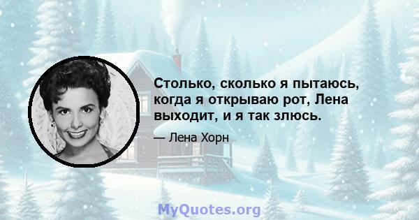 Столько, сколько я пытаюсь, когда я открываю рот, Лена выходит, и я так злюсь.