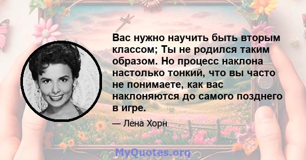 Вас нужно научить быть вторым классом; Ты не родился таким образом. Но процесс наклона настолько тонкий, что вы часто не понимаете, как вас наклоняются до самого позднего в игре.