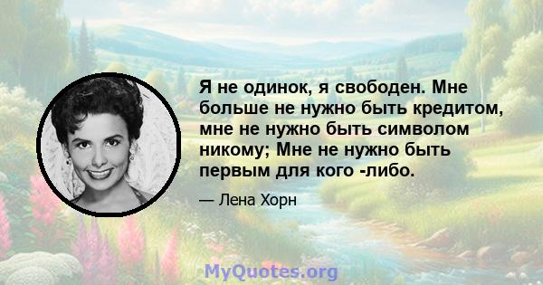 Я не одинок, я свободен. Мне больше не нужно быть кредитом, мне не нужно быть символом никому; Мне не нужно быть первым для кого -либо.